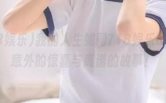 我的人生如同718娱乐app，意外的惊喜与离谱的故事！