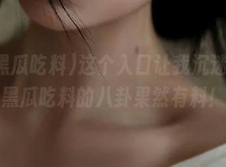 这个入口让我沉迷，718黑瓜吃料的八卦果然有料！