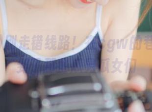 别走错线路！在cgw的巷子里捉到了那些瓜男瓜女们