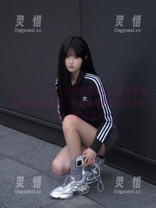 hlw “hlw”神秘线路曝光:直击明星八卦的秘密通道,快来看看他们有什么鲜为人知的奇闻!