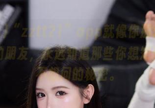 “zztt21”app就像你那爱讲悄悄话的朋友，永远知道那些你想知道但又不想问的秘密。
