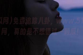 免费追踪八卦，www.51吃瓜网，真的是不想错过一颗瓜！