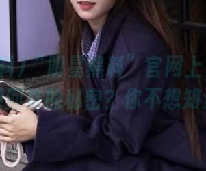 “明星黑料”官网上竟然有这些不堪回首的秘密？你不想知道吗？