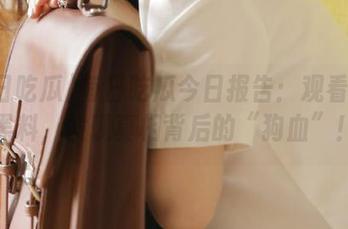每日吃瓜今日报告：观看那些黑料，发现真相背后的“狗血”！