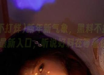 新年新气象，黑料不打烊2025最新入口，听说好料在等着你！