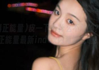 皮一下有什么不敢的？黑料正能量最新index内幕曝光啦！