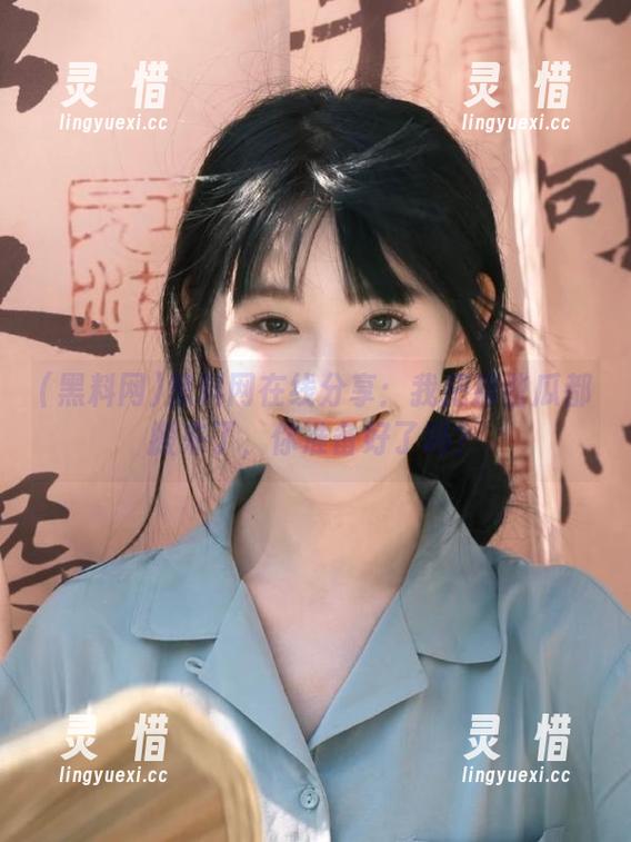 黑料网 黑料网在线分享:我把那些瓜都搬来了,你准备好了吗?